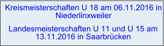 Kreismeisterschaften U 18 am 06.11.2016 in Niederlinxweiler   Landesmeisterschaften U 11 und U 15 am 13.11.2016 in Saarbrücken