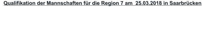 Qualifikation der Mannschaften für die Region 7 am  25.03.2018 in Saarbrücken